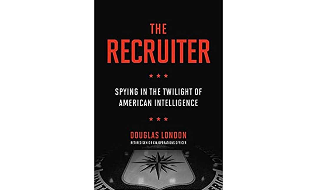 The Recruiter: Spying in the Twilight of American Intelligence by Douglas London